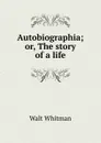 Autobiographia; or, The story of a life - Whitman Walt
