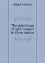 The pilgrimage of light: a poem in three cantos - Alfred A Steele