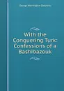 With the Conquering Turk: Confessions of a Bashibazouk - George Warrington Steevens