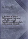A System of Moral Philosophy: Adapted to Children and Families, and Especially to Common Schools - David Steele
