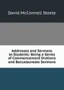 Addresses and Sermons to Students: Being a Series of Commencement Orations and Baccalaureate Sermons - David McConnell Steele