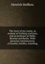 The story of my career, as student at Freiberg and Jena, and as professor at Halle, Breslau and Berlin. With personal reminiscences of Goethe, Schiller, Schelling - Henrich Steffens