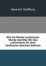 Wie Ich Wieder Lutheraner Wurde Und Was Mir Das Lutherthum Ist: Eine Confession (German Edition) - Henrich Steffens