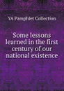 Some lessons learned in the first century of our national existence - YA Pamphlet Collection