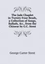 The Jade Chaplet in Twenty-Four Beads, a Collection of Songs, Ballads, .c., from the Chinese by G.C. Stent - George Carter Stent