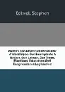 Politics For American Christians: A Word Upon Our Example As A Nation, Our Labour, Our Trade, Elections, Education And Congressional Legislation - Colwell Stephen