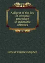 A digest of the law of criminal procedure in indictable offences - Stephen James Fitzjames