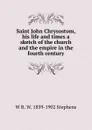Saint John Chrysostom, his life and times a sketch of the church and the empire in the fourth century - W R. W. 1839-1902 Stephens