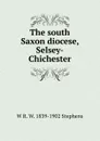 The south Saxon diocese, Selsey-Chichester - W R. W. 1839-1902 Stephens