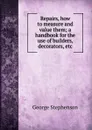 Repairs, how to measure and value them; a handbook for the use of builders, decorators, etc - George Stephenson