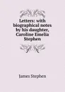 Letters: with biographical notes by his daughter, Caroline Emelia Stephen - James Stephen