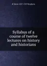 Syllabus of a course of twelve lectures on history and historians - H Morse 1857-1919 Stephens