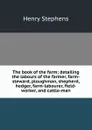 The book of the farm; detailing the labours of the farmer, farm-steward, ploughman, shepherd, hedger, farm-labourer, field-worker, and cattle-man - Henry Stephens