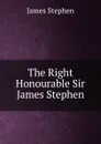 The Right Honourable Sir James Stephen - James Stephen