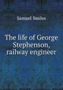 The life of George Stephenson, railway engineer - Samuel Smiles