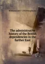 The administrative history of the British dependencies in the further East - H Morse 1857-1919 Stephens