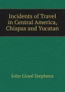 Incidents of Travel in Central America, Chiapas and Yucatan - John Lloyd Stephens