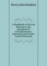 A Handbook of the Law Relating to the Management of Parliamentary, Municipal and County Council Elections - Stephen Henry John