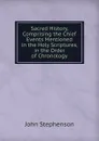 Sacred History, Comprising the Chief Events Mentioned in the Holy Scriptures, in the Order of Chronology - John Stephenson