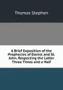 A Brief Exposition of the Prophecies of Daniel and St. John, Respecting the Latter Three Times and a Half - Thomas Stephen