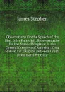 Observations On the Speech of the Hon. John Randolph, Representative for the State of Virginia: In the General Congress of America : On a Motion for . Dispute Between Great-Britain and America - James Stephen