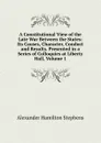 A Constitutional View of the Late War Between the States: Its Causes, Character, Conduct and Results. Presented in a Series of Colloquies at Liberty Hall, Volume 1 - Alexander Hamilton Stephens