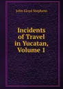 Incidents of Travel in Yucatan, Volume 1 - John Lloyd Stephens