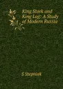 King Stork and King Log: A Study of Modern Russia - S Stepniak