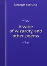 A wine of wizardry, and other poems - George Sterling