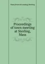 Proceedings of town meeting at Sterling, Mass. - Mass [from old catalog] Sterling