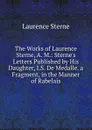 The Works of Laurence Sterne, A. M.: Sterne.s Letters Published by His Daughter, I.S. De Medalle. a Fragment, in the Manner of Rabelais - Sterne Laurence