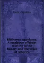 Biblioteca americana. A catalogue of books relating to the history and literature of America - Henry Stevens