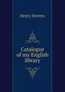 Catalogue of my English library - Henry Stevens