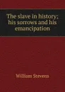 The slave in history; his sorrows and his emancipation - William Stevens