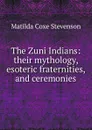 The Zuni Indians: their mythology, esoteric fraternities, and ceremonies - Matilda Coxe Stevenson