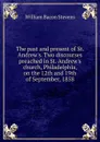 The past and present of St. Andrew.s. Two discourses preached in St. Andrew.s church, Philadelphia, on the 12th and 19th of September, 1858 - William Bacon Stevens