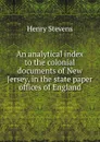 An analytical index to the colonial documents of New Jersey, in the state paper offices of England - Henry Stevens