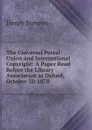 The Universal Postal Union and International Copyright: A Paper Read Before the Library Association at Oxford, October 3D 1878 - Henry Stevens