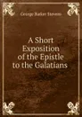 A Short Exposition of the Epistle to the Galatians . - George Barker Stevens