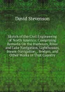 Sketch of the Civil Engineering of North America: Comprising Remarks On the Harbours, River and Lake Navigation, Lighthouses, Steam-Navigation, . Bridges, and Other Works in That Country - David Stevenson