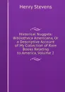 Historical Nuggets: Bibliotheca Americana, Or a Descriptive Account of My Collection of Rare Books Relating to America, Volume 2 - Henry Stevens
