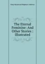 The Eternal Feminine: And Other Stories : Illustrated - Mary Raymond Shipman Andrews