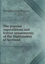 The popular superstitions and festive amusements of the Highlanders of Scotland - William Grant Stewart