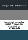 Centennial memorial, English Presbyterian congregation, Harrisburg, Pa - George B. 1854-1932 Stewart