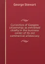 Curiosities of Glasgow citizenship; as exhibited chiefly in the business career of its old commercial aristocracy - George Stewart
