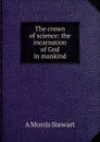 The crown of science: the incarnation of God in mankind - A Morris Stewart