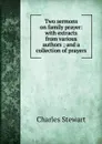 Two sermons on family prayer: with extracts from various authors ; and a collection of prayers - Charles Stewart