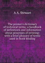 The printer.s dictionary of technical terms; a handbook of definitions and information about processes of printing; with a brief glossary of terms used in book binding - A A. Stewart