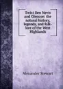 Twixt Ben Nevis and Glencoe: the natural history, legends, and folk-lore of the West Highlands - Alexander Stewart