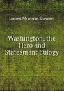 Washington. the Hero and Statesman: Eulogy - James Monroe Stewart